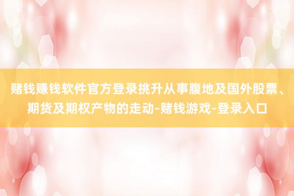 赌钱赚钱软件官方登录挑升从事腹地及国外股票、期货及期权产物的走动-赌钱游戏-登录入口