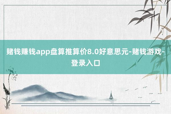 赌钱赚钱app盘算推算价8.0好意思元-赌钱游戏-登录入口