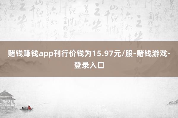 赌钱赚钱app刊行价钱为15.97元/股-赌钱游戏-登录入口